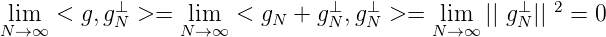  lim  <  g,g⊥N >=   lim   < gN + g⊥N ,g⊥N >=   lim  || gN⊥|| 2 = 0
N→ ∞             N →∞                    N →∞
